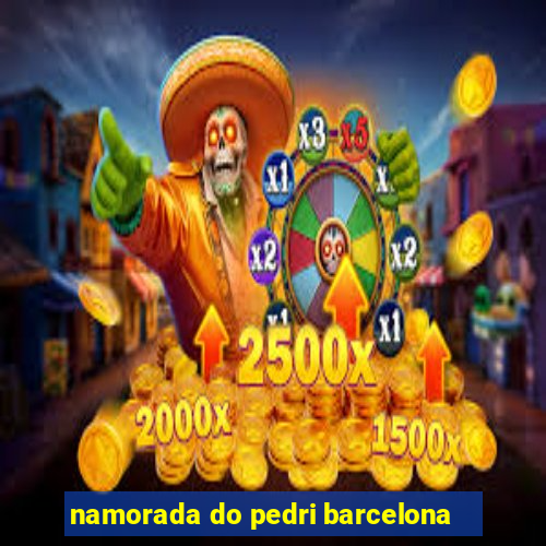 namorada do pedri barcelona