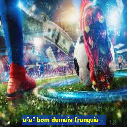 a莽a铆 bom demais franquia