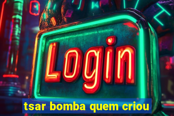 tsar bomba quem criou