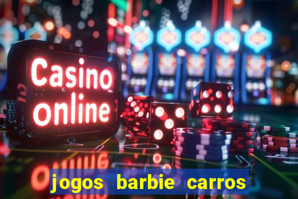 jogos barbie carros suas amigas