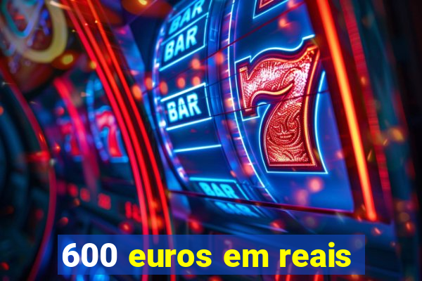 600 euros em reais